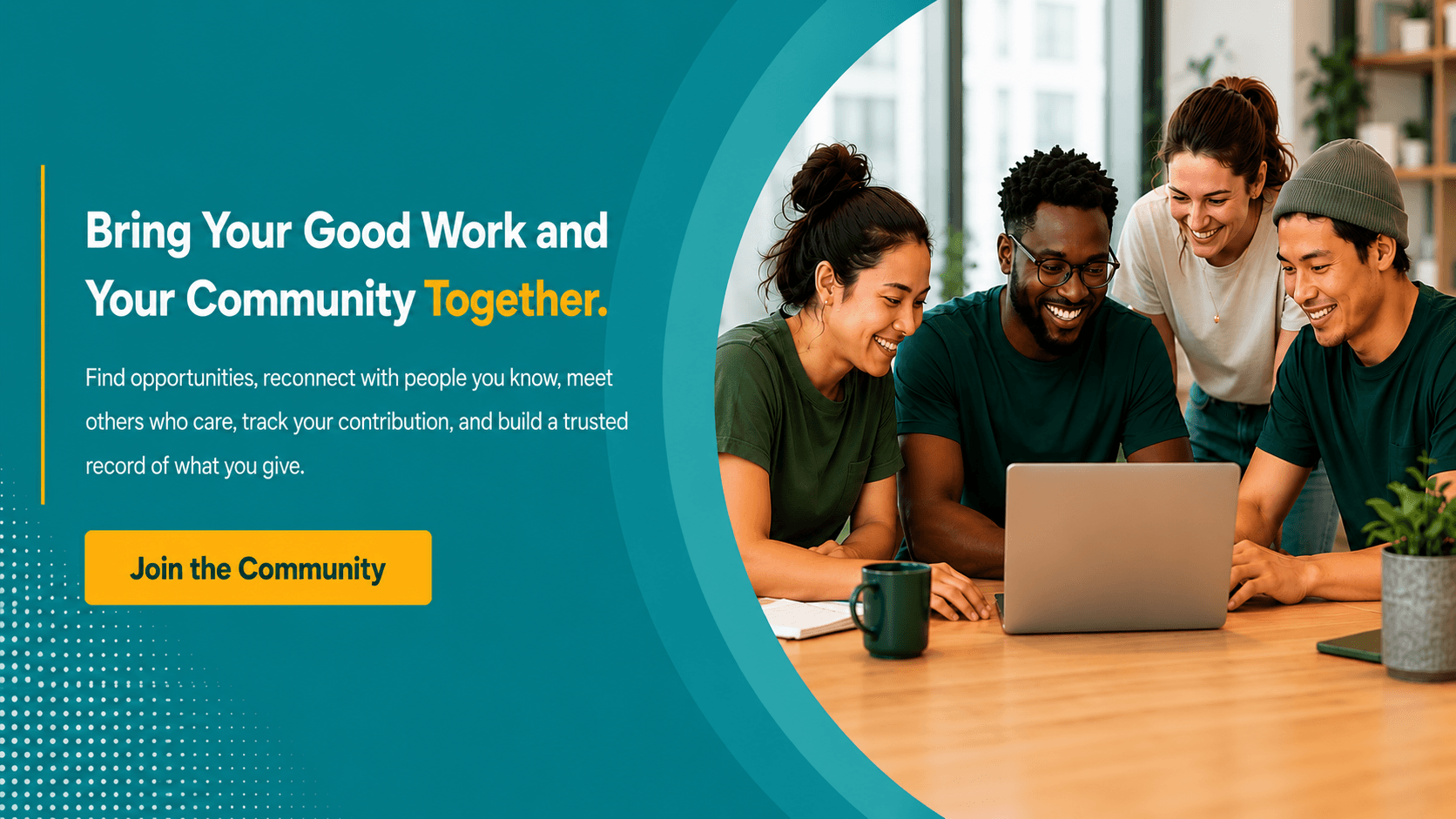 Bring Your Good Work and Your Community Together. Find opportunities, reconnect with people you know, meet others who care, track your contribution, and build a trusted record of what you give.